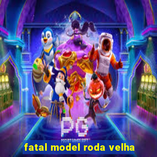 fatal model roda velha